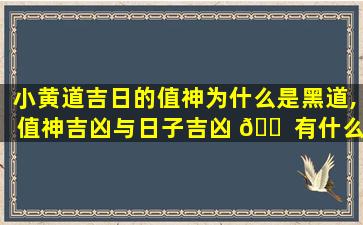 小黄道吉日的值神为什么是黑道,值神吉凶与日子吉凶 🐠 有什么关系